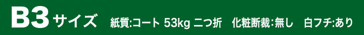B3サイズ　紙質：コート 53kg 二つ折　化粧断裁：無し　白フチ：あり